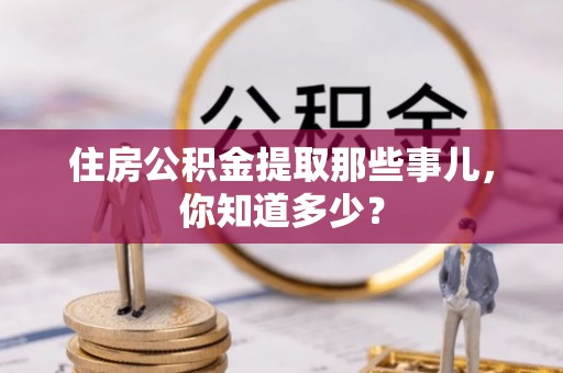 平泉住房公积金提取那些事儿，你知道多少？