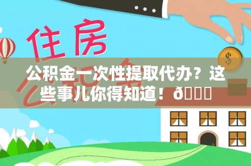 平泉公积金一次性提取代办？这些事儿你得知道！😎
