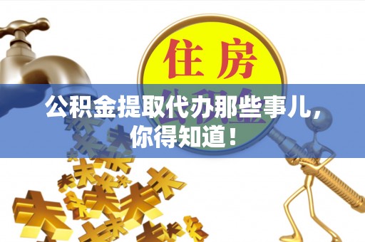 平泉公积金提取代办那些事儿，你得知道！