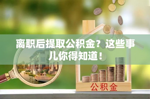 平泉离职后提取公积金？这些事儿你得知道！