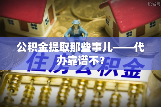 平泉公积金提取那些事儿——代办靠谱不？