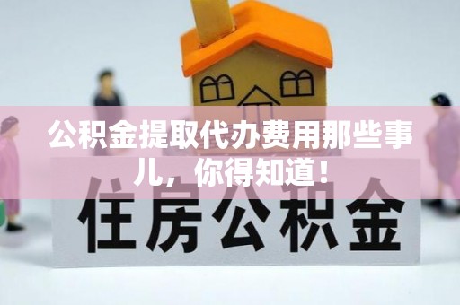 平泉公积金提取代办费用那些事儿，你得知道！