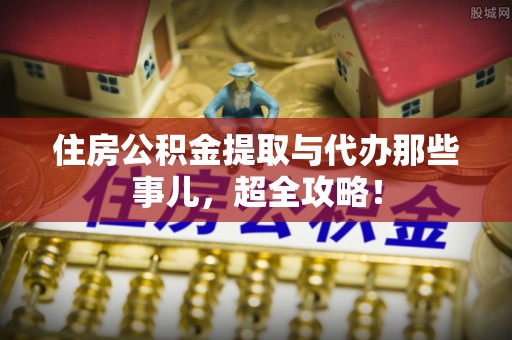 平泉住房公积金提取与代办那些事儿，超全攻略！