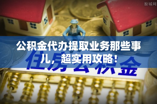 平泉公积金代办提取业务那些事儿，超实用攻略！