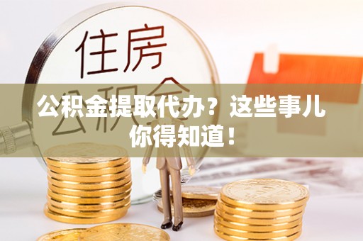 平泉公积金提取代办？这些事儿你得知道！