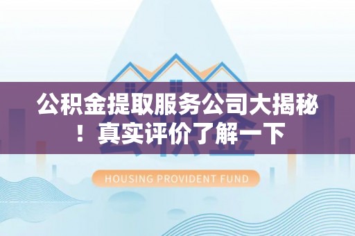 平泉公积金提取服务公司大揭秘！真实评价了解一下