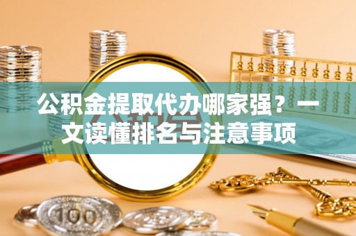 平泉公积金提取代办哪家强？一文读懂排名与注意事项