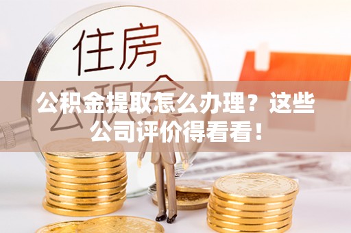 平泉公积金提取怎么办理？这些公司评价得看看！