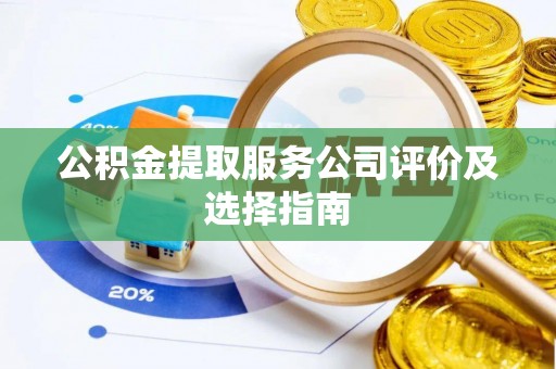 平泉公积金提取服务公司评价及选择指南