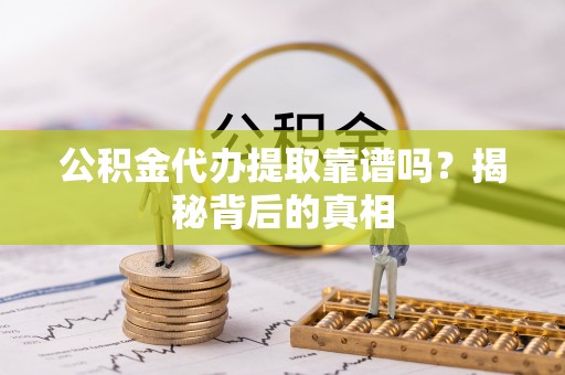 平泉公积金代办提取靠谱吗？揭秘背后的真相