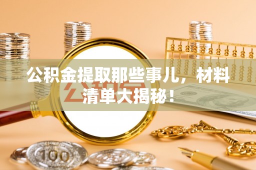 平泉公积金提取那些事儿，材料清单大揭秘！
