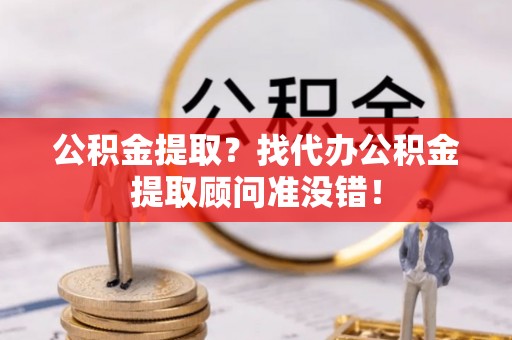 平泉公积金提取？找代办公积金提取顾问准没错！
