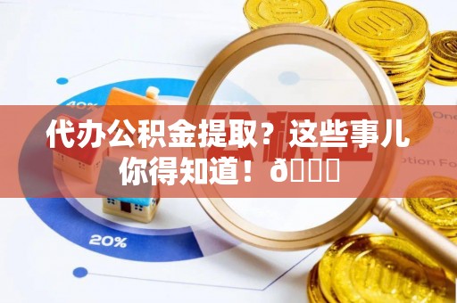 平泉代办公积金提取？这些事儿你得知道！😎