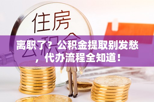 平泉离职了？公积金提取别发愁，代办流程全知道！