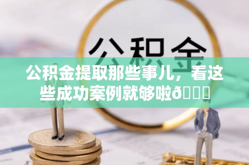 平泉公积金提取那些事儿，看这些成功案例就够啦😎