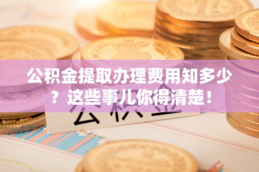 平泉公积金提取办理费用知多少？这些事儿你得清楚！