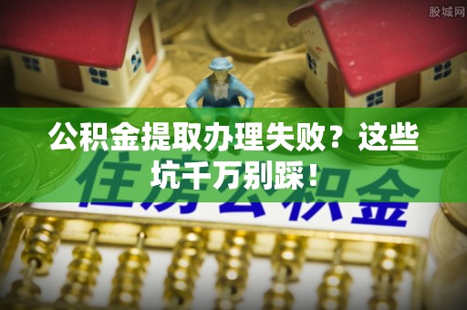 平泉公积金提取办理失败？这些坑千万别踩！