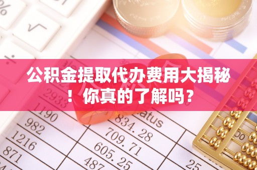 平泉公积金提取代办费用大揭秘！你真的了解吗？
