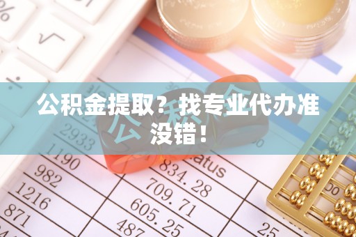 平泉公积金提取？找专业代办准没错！