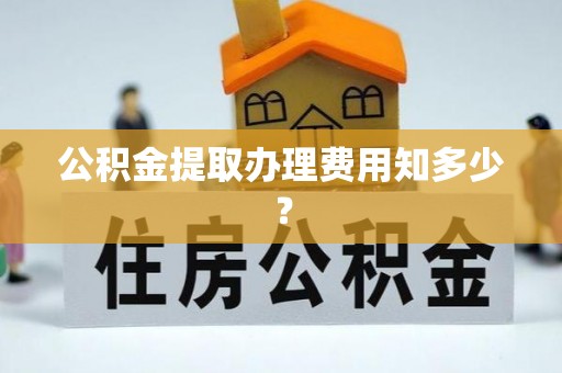 平泉公积金提取办理费用知多少？