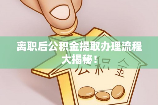 平泉离职后公积金提取办理流程大揭秘！