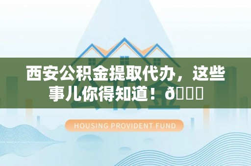 平泉西安公积金提取代办，这些事儿你得知道！😎