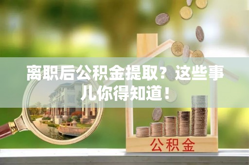 平泉离职后公积金提取？这些事儿你得知道！
