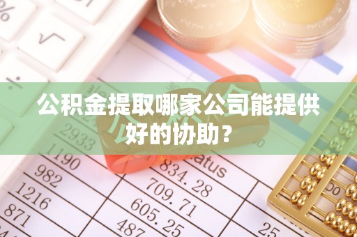 平泉公积金提取哪家公司能提供好的协助？
