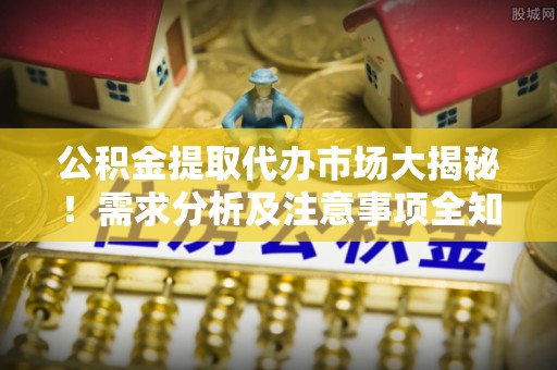 平泉公积金提取代办市场大揭秘！需求分析及注意事项全知道