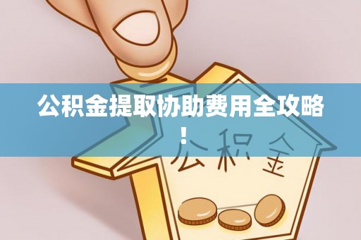 平泉公积金提取协助费用全攻略！