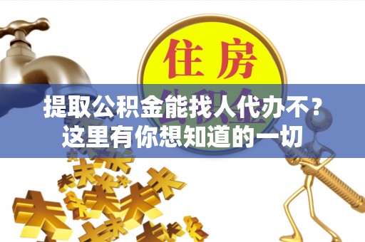 平泉提取公积金能找人代办不？这里有你想知道的一切