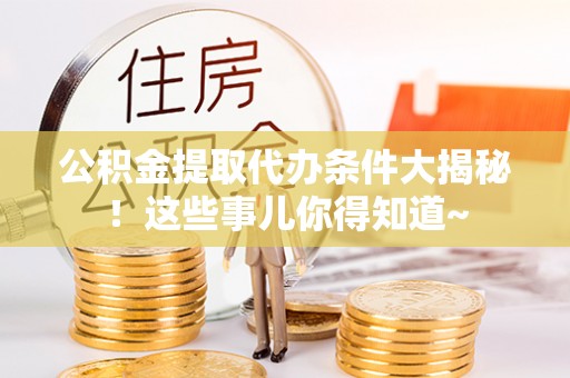 平泉公积金提取代办条件大揭秘！这些事儿你得知道~