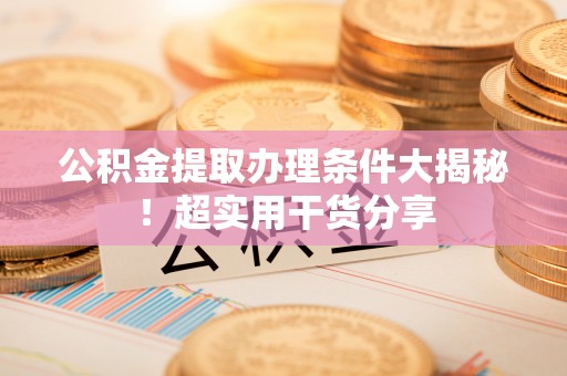 平泉公积金提取办理条件大揭秘！超实用干货分享