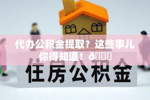 平泉代办公积金提取？这些事儿你得知道！😎
