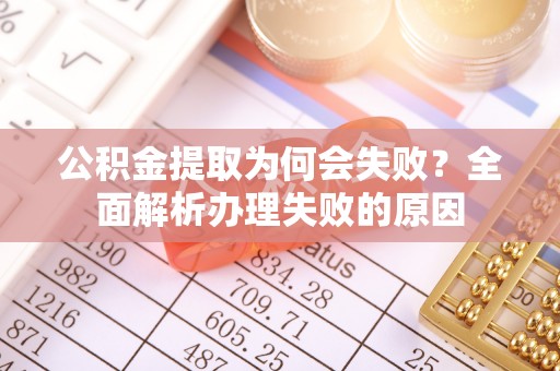 平泉公积金提取为何会失败？全面解析办理失败的原因