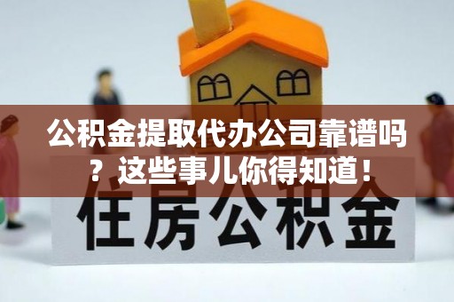 平泉公积金提取代办公司靠谱吗？这些事儿你得知道！