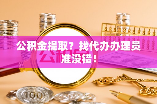 平泉公积金提取？找代办办理员准没错！