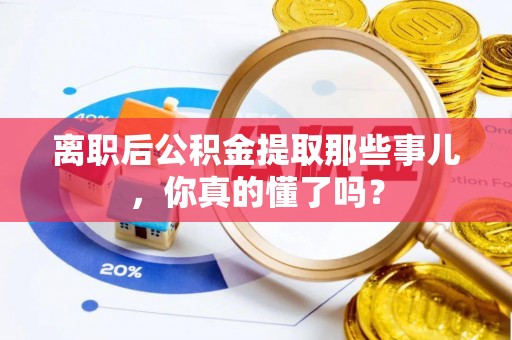 平泉离职后公积金提取那些事儿，你真的懂了吗？