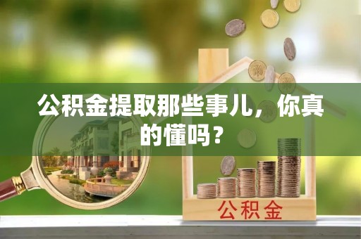 平泉公积金提取那些事儿，你真的懂吗？
