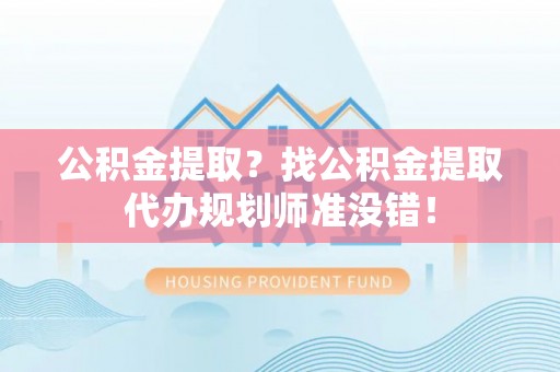 平泉公积金提取？找公积金提取代办规划师准没错！