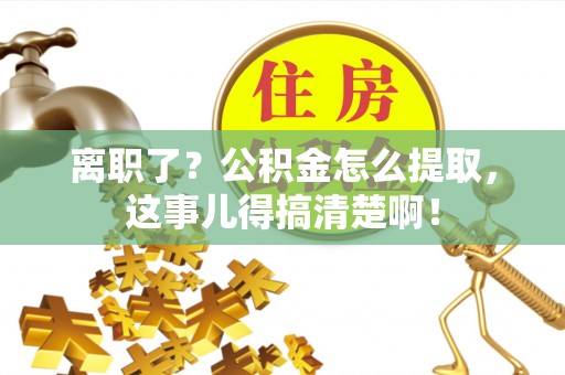 平泉离职了？公积金怎么提取，这事儿得搞清楚啊！