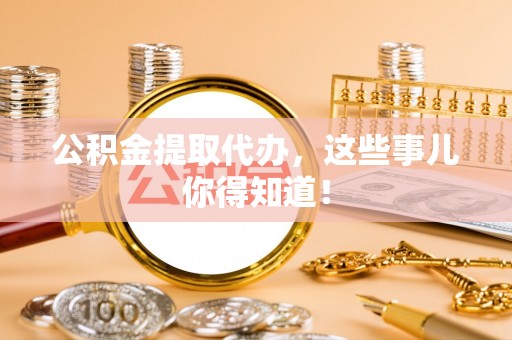 平泉公积金提取代办，这些事儿你得知道！