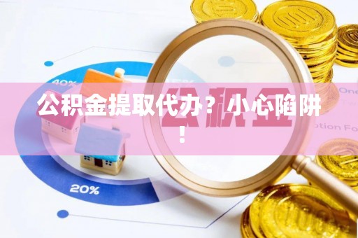 平泉公积金提取代办？小心陷阱！