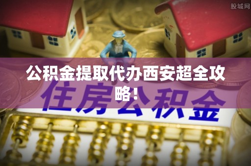 平泉公积金提取代办西安超全攻略！