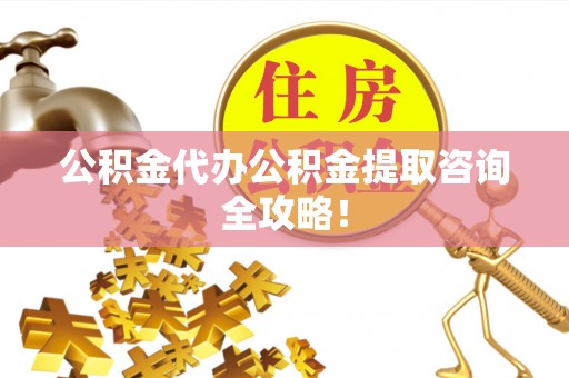 平泉公积金代办公积金提取咨询全攻略！