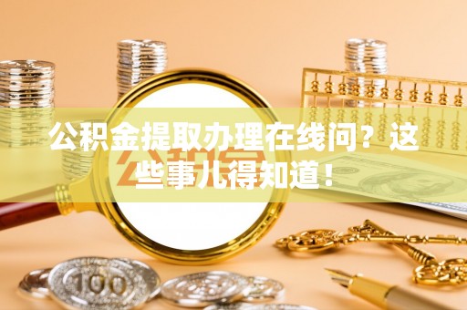 平泉公积金提取办理在线问？这些事儿得知道！