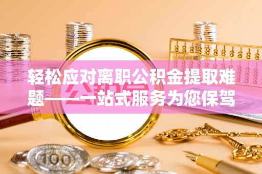 平泉轻松应对离职公积金提取难题——一站式服务为您保驾护航