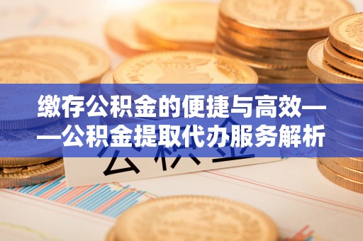 平泉缴存公积金的便捷与高效——公积金提取代办服务解析