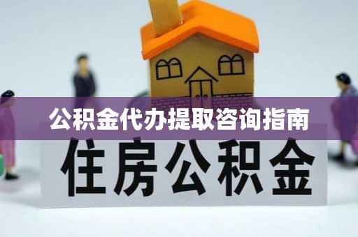 平泉公积金代办提取咨询指南