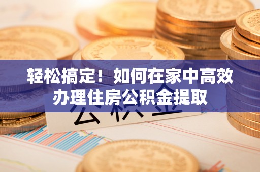 平泉轻松搞定！如何在家中高效办理住房公积金提取
